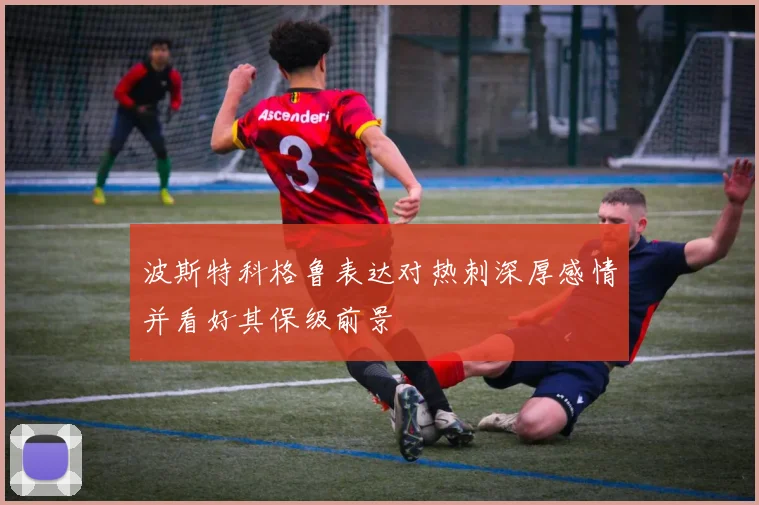 波斯特科格鲁表达对热刺深厚感情并看好其保级前景