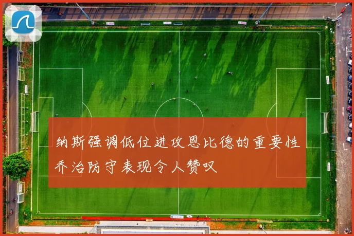 纳斯强调低位进攻恩比德的重要性乔治防守表现令人赞叹