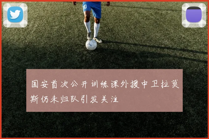 国安首次公开训练课外援中卫拉莫斯仍未归队引发关注