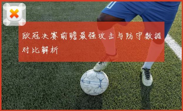 欧冠决赛前瞻最强攻击与防守数据对比解析