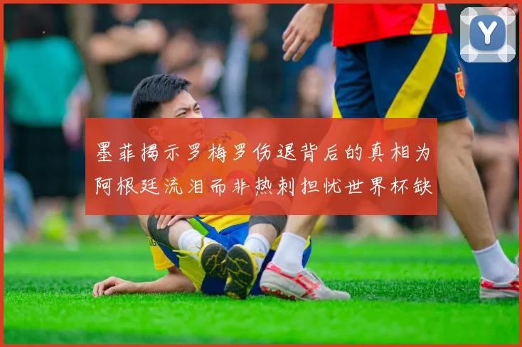 墨菲揭示罗梅罗伤退背后的真相为阿根廷流泪而非热刺担忧世界杯缺席