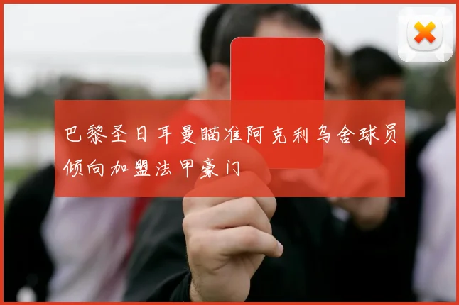 巴黎圣日耳曼瞄准阿克利乌舍球员倾向加盟法甲豪门
