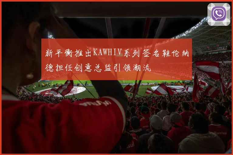 新平衡推出KAWHIV系列签名鞋伦纳德担任创意总监引领潮流