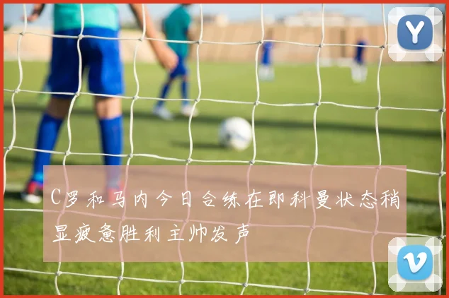 C罗和马内今日合练在即科曼状态稍显疲惫胜利主帅发声