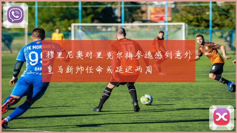 穆里尼奥对里克尔梅参选感到意外皇马新帅任命或延迟两周