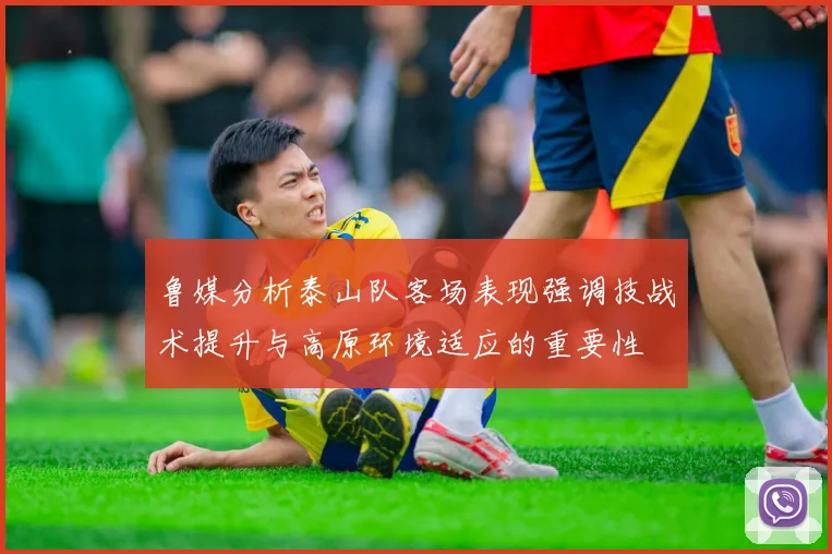 鲁媒分析泰山队客场表现强调技战术提升与高原环境适应的重要性