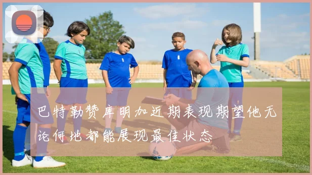 巴特勒赞库明加近期表现期望他无论何地都能展现最佳状态