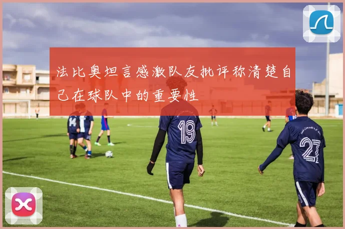 法比奥坦言感激队友批评称清楚自己在球队中的重要性